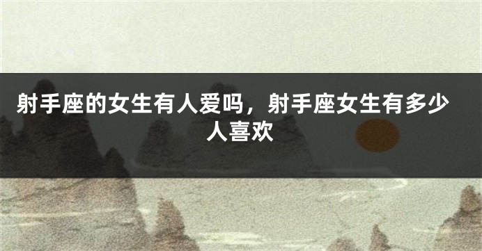 射手座的女生有人爱吗，射手座女生有多少人喜欢