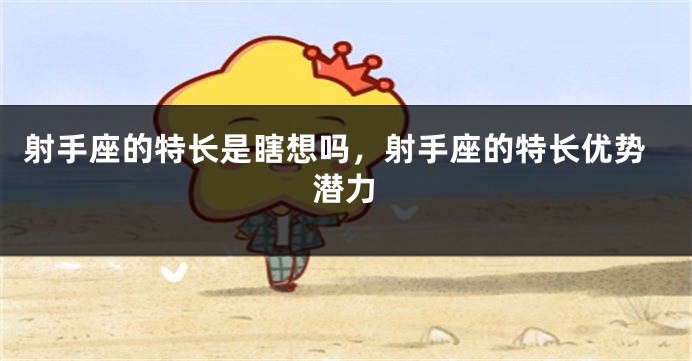 射手座的特长是瞎想吗,射手座的特长优势潜力