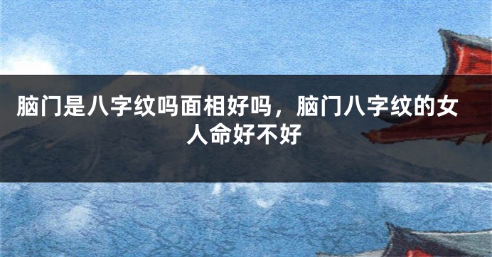 脑门是八字纹吗面相好吗,脑门八字纹的女人命好不好