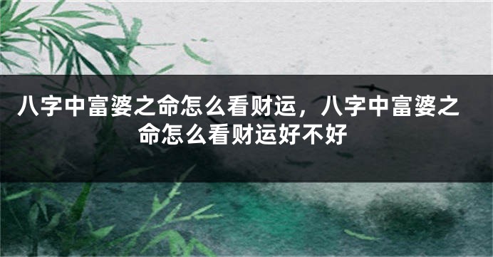 八字中富婆之命怎么看财运，八字中富婆之命怎么看财运好不好