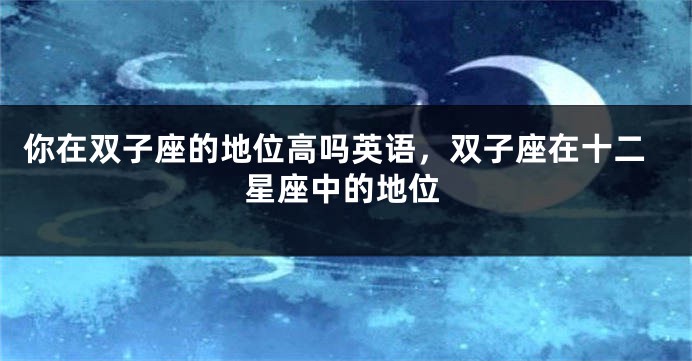 你在双子座的地位高吗英语，双子座在十二星座中的地位