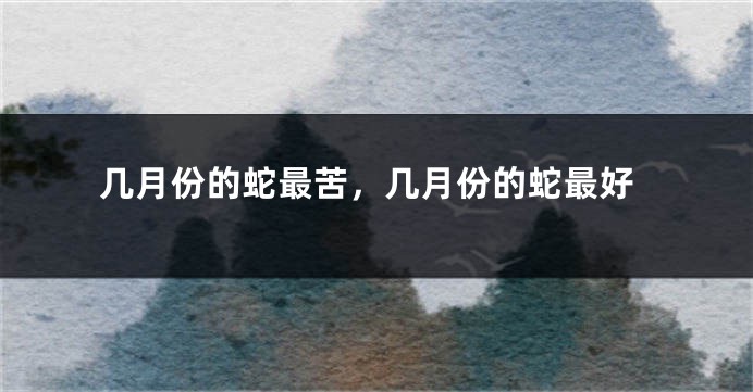 几月份的蛇最苦,几月份的蛇最好