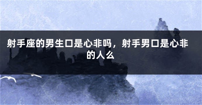 射手座的男生口是心非吗,射手男口是心非的人么
