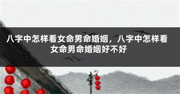 八字中怎样看女命男命婚姻,八字中怎样看女命男命婚姻好不好