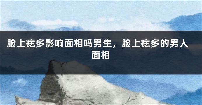 脸上痣多影响面相吗男生,脸上痣多的男人面相