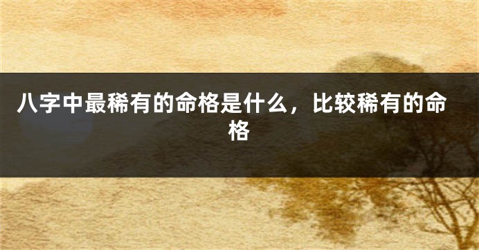 八字中最稀有的命格是什么,比较稀有的命格