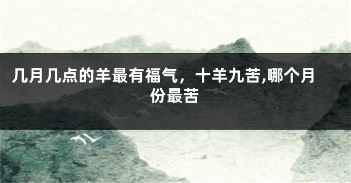 几月几点的羊最有福气，十羊九苦,哪个月份最苦