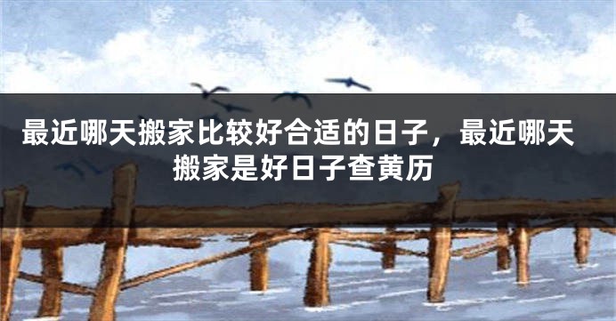 最近哪天搬家比较好合适的日子，最近哪天搬家是好日子查黄历