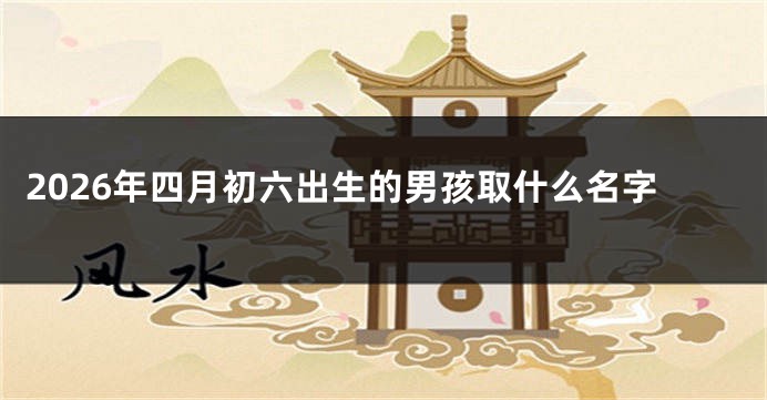 2026年四月初六出生的男孩取什么名字