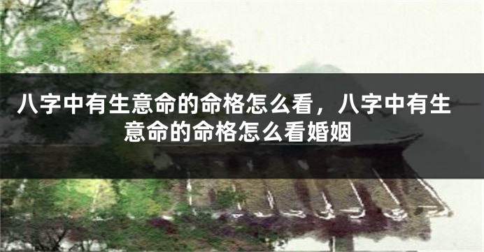 八字中有生意命的命格怎么看，八字中有生意命的命格怎么看婚姻