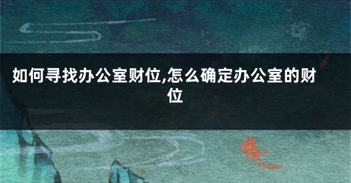 如何寻找办公室财位,怎么确定办公室的财位