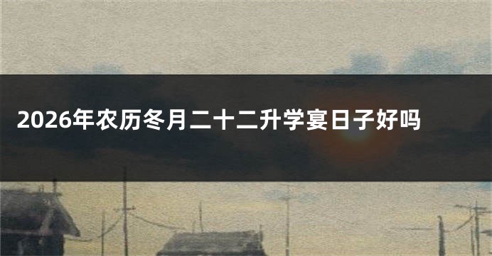 2026年农历冬月二十二升学宴日子好吗