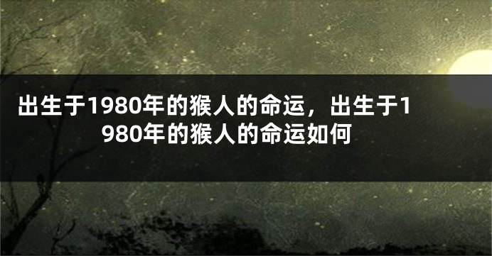 出生于1980年的猴人的命运，出生于1980年的猴人的命运如何