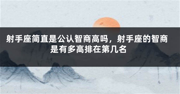 射手座简直是公认智商高吗，射手座的智商是有多高排在第几名