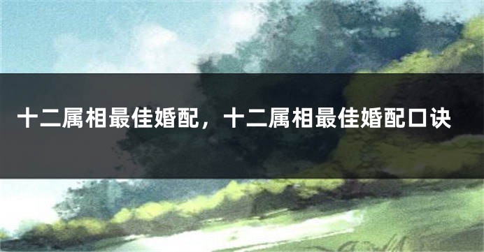 十二属相最佳婚配，十二属相最佳婚配口诀