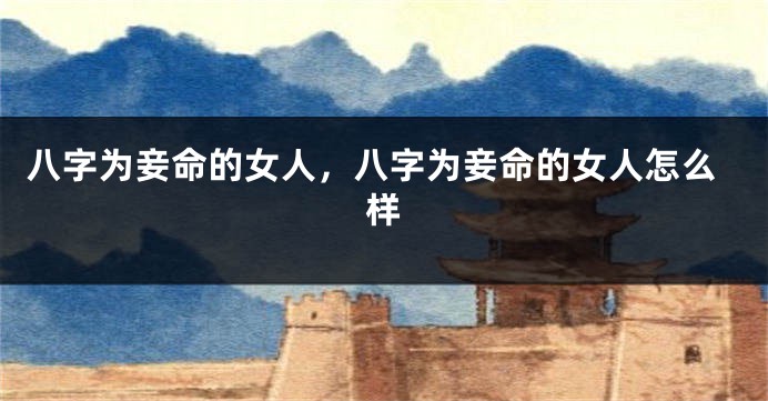 八字为妾命的女人，八字为妾命的女人怎么样
