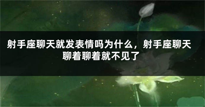 射手座聊天就发表情吗为什么,射手座聊天聊着聊着就不见了