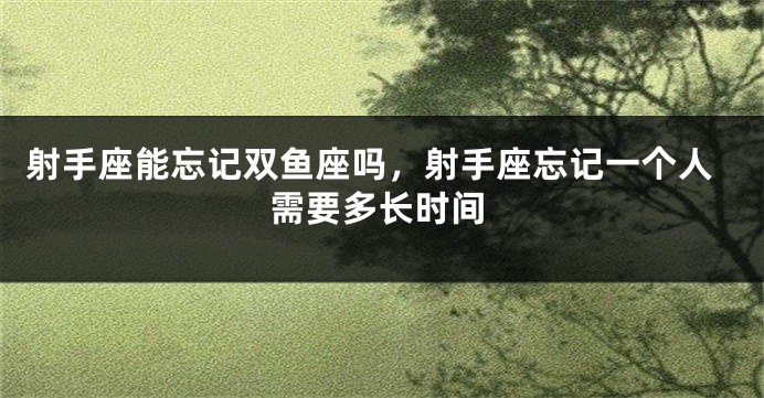 射手座能忘记双鱼座吗,射手座忘记一个人需要多长时间
