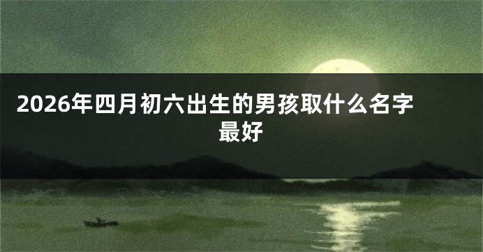 2026年四月初六出生的男孩取什么名字最好