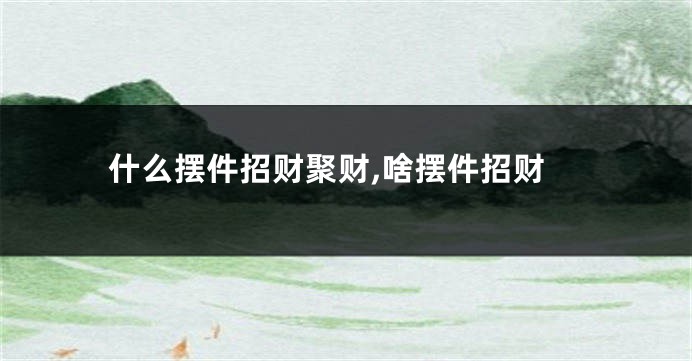 什么摆件招财聚财,啥摆件招财