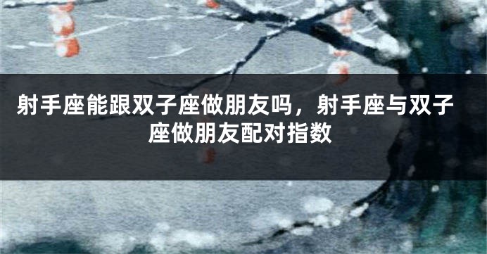 射手座能跟双子座做朋友吗，射手座与双子座做朋友配对指数