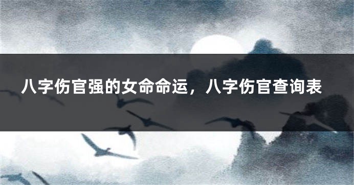 八字伤官强的女命命运，八字伤官查询表