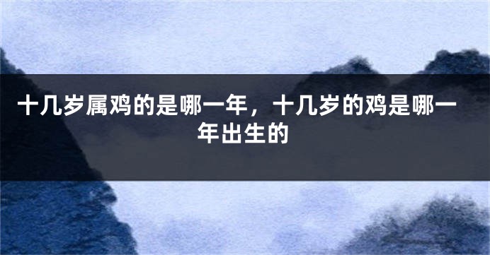 十几岁属鸡的是哪一年，十几岁的鸡是哪一年出生的