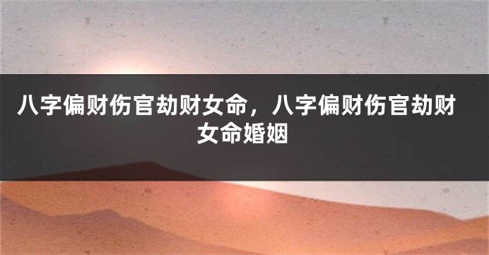 八字偏财伤官劫财女命，八字偏财伤官劫财女命婚姻