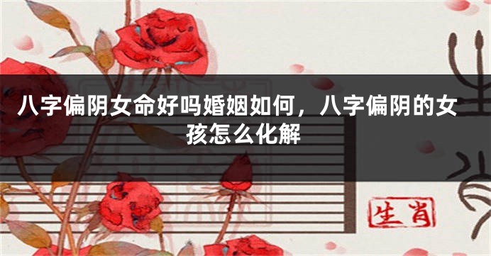 八字偏阴女命好吗婚姻如何,八字偏阴的女孩怎么化解