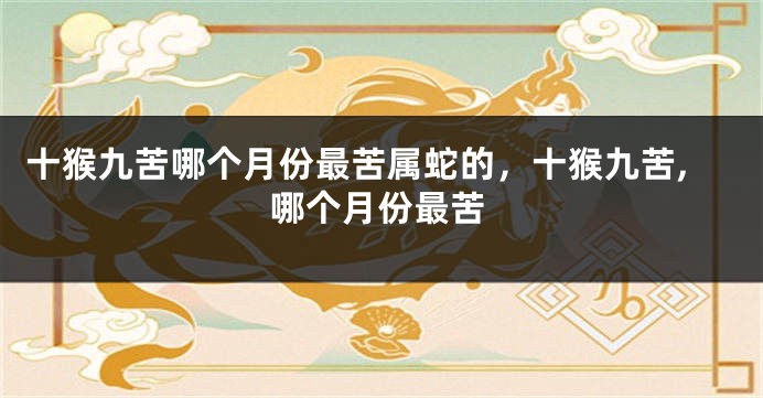十猴九苦哪个月份最苦属蛇的，十猴九苦,哪个月份最苦