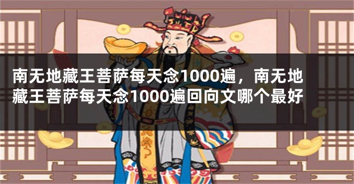 南无地藏王菩萨每天念1000遍，南无地藏王菩萨每天念1000遍回向文哪个最好