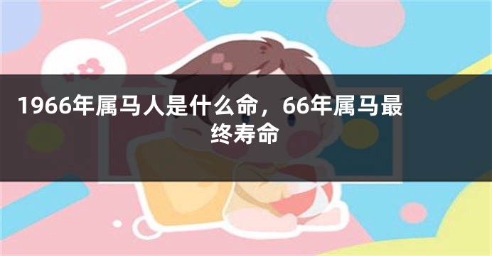 1966年属马人是什么命,66年属马最终寿命
