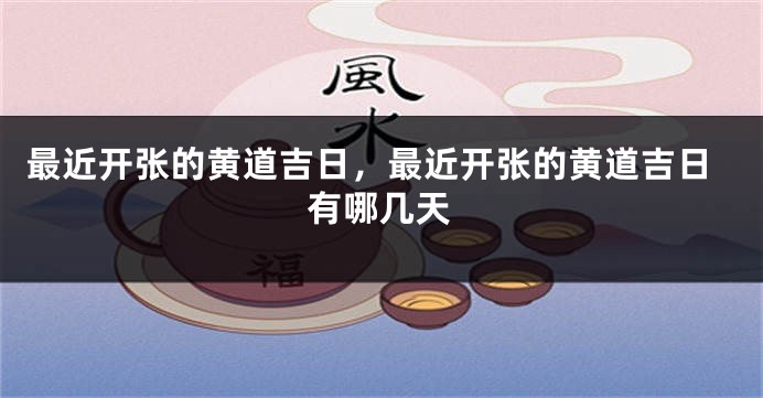 最近开张的黄道吉日,最近开张的黄道吉日有哪几天