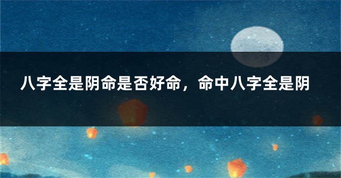 八字全是阴命是否好命，命中八字全是阴