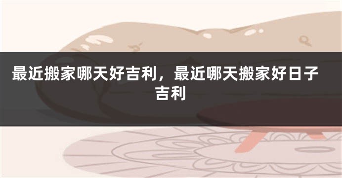最近搬家哪天好吉利，最近哪天搬家好日子吉利