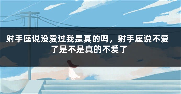 射手座说没爱过我是真的吗,射手座说不爱了是不是真的不爱了