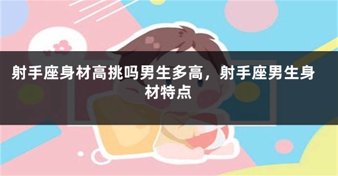 射手座身材高挑吗男生多高，射手座男生身材特点