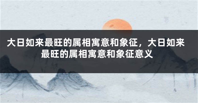 大日如来最旺的属相寓意和象征，大日如来最旺的属相寓意和象征意义