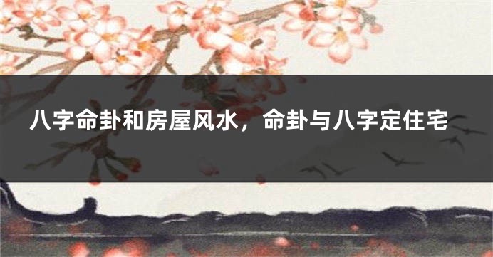 八字命卦和房屋风水，命卦与八字定住宅