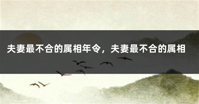 夫妻最不合的属相年令，夫妻最不合的属相