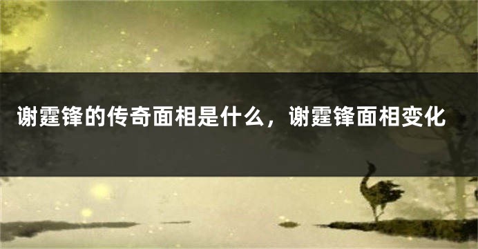 谢霆锋的传奇面相是什么，谢霆锋面相变化