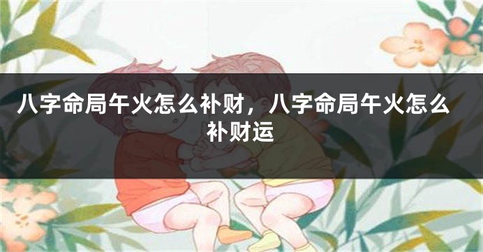 八字命局午火怎么补财，八字命局午火怎么补财运