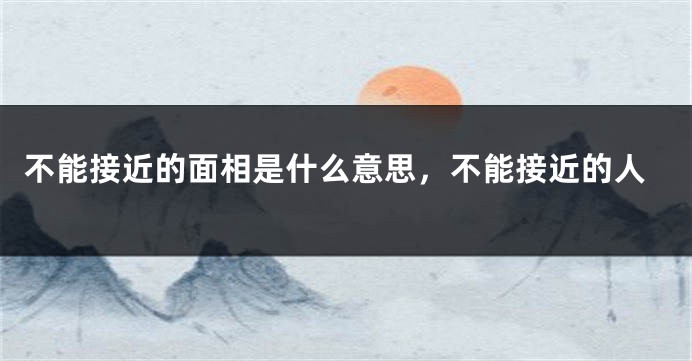 不能接近的面相是什么意思，不能接近的人