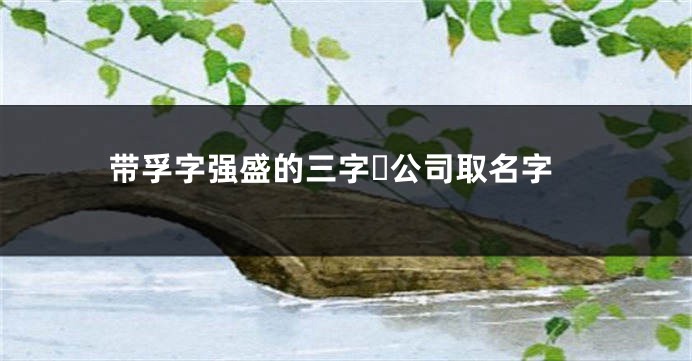 带孚字强盛的三字公司取名字