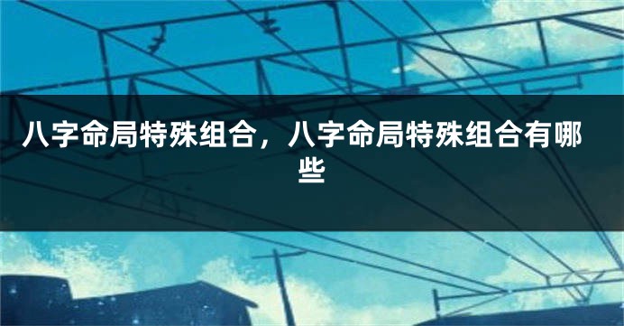 八字命局特殊组合，八字命局特殊组合有哪些