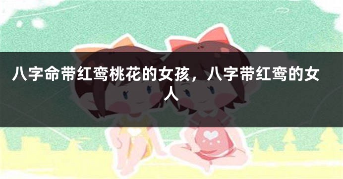 八字命带红鸾桃花的女孩，八字带红鸾的女人