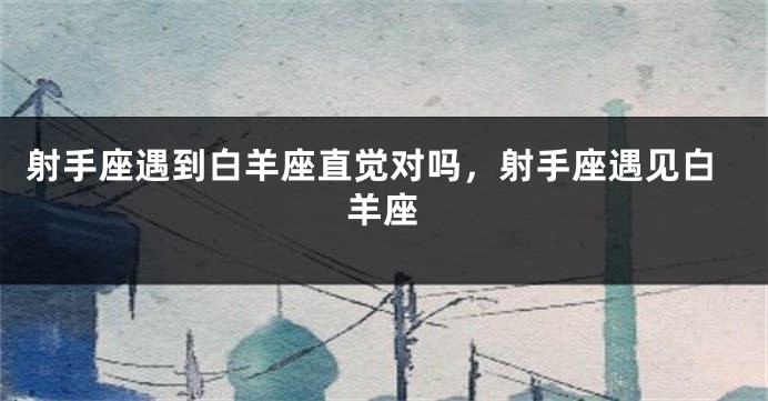 射手座遇到白羊座直觉对吗，射手座遇见白羊座