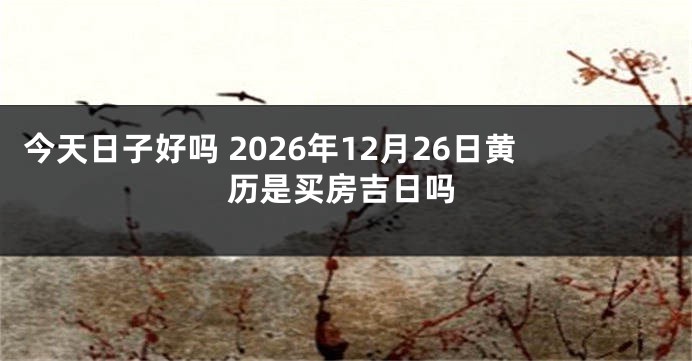 今天日子好吗 2026年12月26日黄历是买房吉日吗