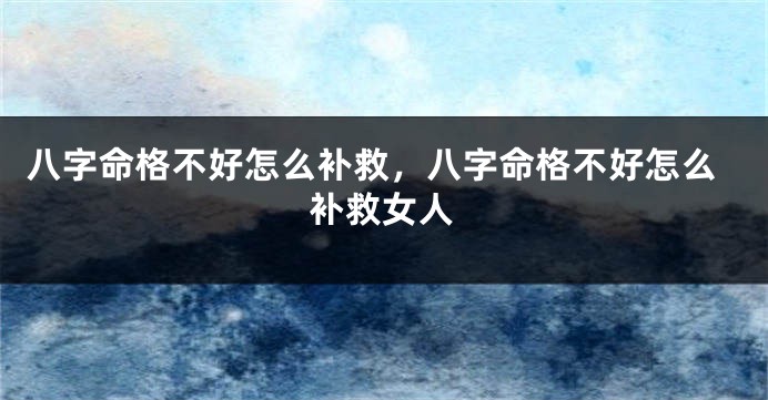 八字命格不好怎么补救，八字命格不好怎么补救女人