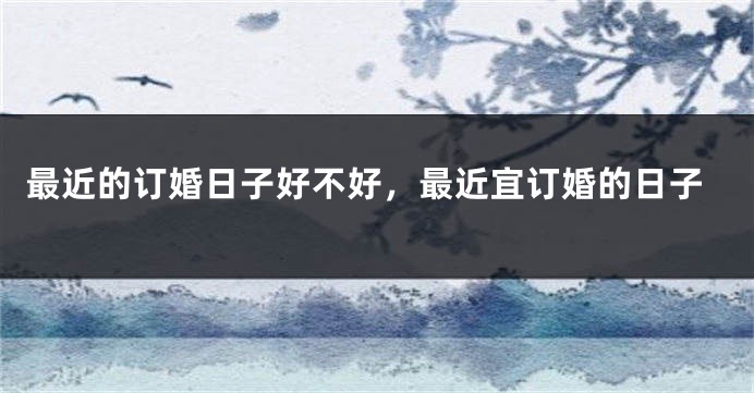 最近的订婚日子好不好，最近宜订婚的日子